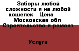  Заборы любой сложности и на любой кошелек › Цена ­ 10 - Московская обл. Строительство и ремонт » Услуги   . Московская обл.